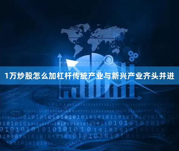 1万炒股怎么加杠杆传统产业与新兴产业齐头并进