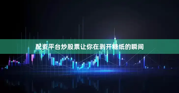 配资平台炒股票让你在剥开糖纸的瞬间