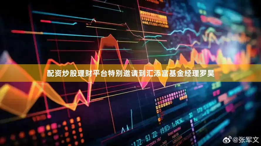 配资炒股理财平台特别邀请到汇添富基金经理罗昊