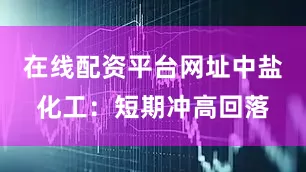 在线配资平台网址中盐化工：短期冲高回落