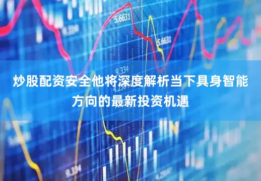炒股配资安全他将深度解析当下具身智能方向的最新投资机遇