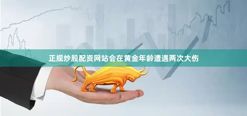 正规炒股配资网站会在黄金年龄遭遇两次大伤