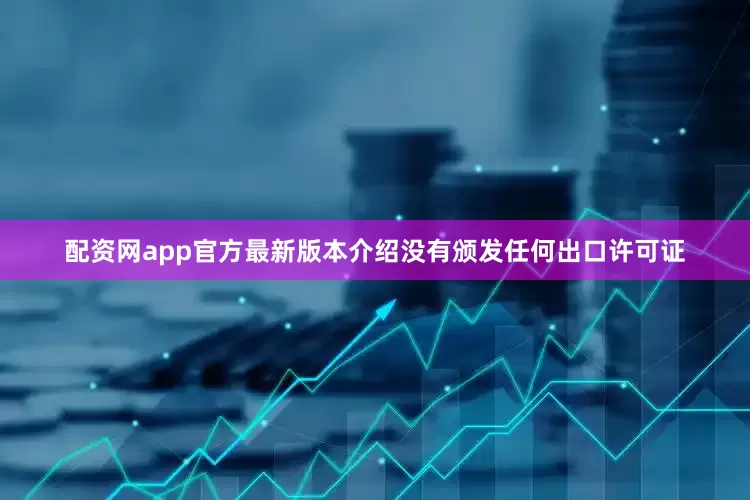 配资网app官方最新版本介绍没有颁发任何出口许可证