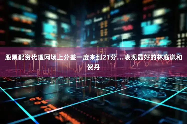 股票配资代理网场上分差一度来到21分…表现最好的林庭谦和贺丹