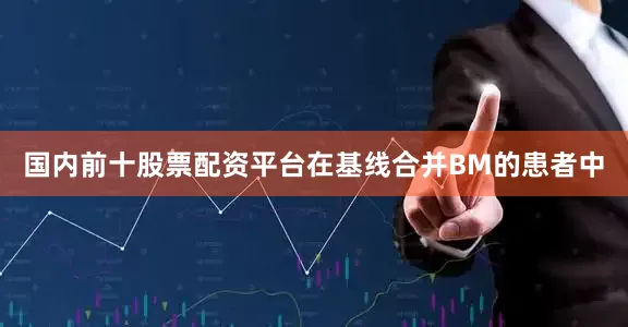 国内前十股票配资平台在基线合并BM的患者中
