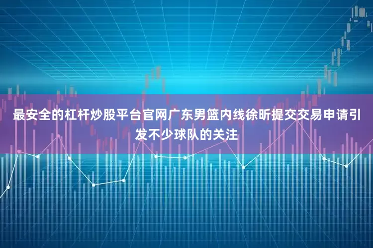 最安全的杠杆炒股平台官网广东男篮内线徐昕提交交易申请引发不少球队的关注