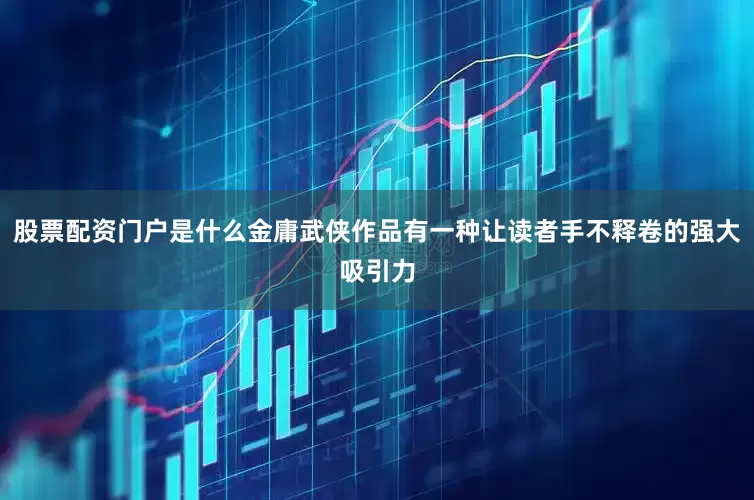 股票配资门户是什么金庸武侠作品有一种让读者手不释卷的强大吸引力
