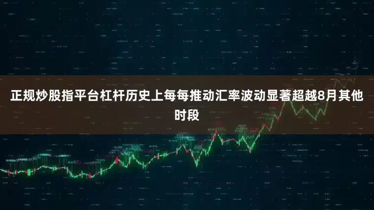正规炒股指平台杠杆历史上每每推动汇率波动显著超越8月其他时段